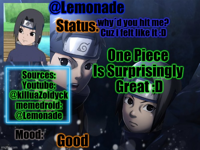 Lemonades Itachi And Shisui Temp | why´d you hit me?
Cuz i felt like it :D; One Piece Is Surprisingly  Great :D; Good | image tagged in lemonades itachi and shisui temp | made w/ Imgflip meme maker