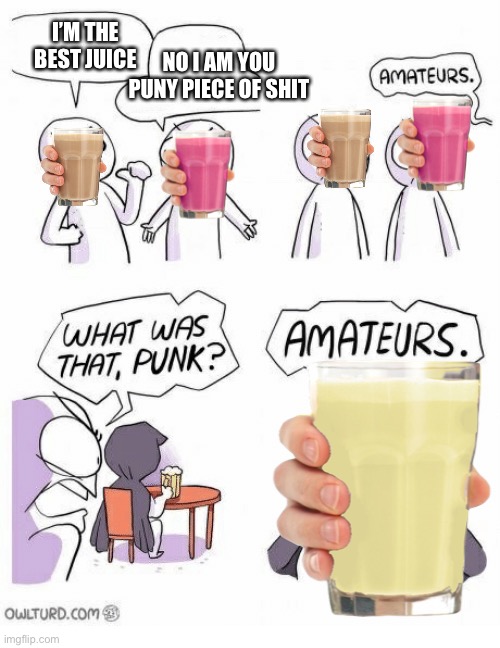 ? | NO I AM YOU PUNY PIECE OF SHIT; I’M THE BEST JUICE | image tagged in choccy milk,lemonade,strawberry milk | made w/ Imgflip meme maker