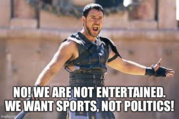 Are you not entertained | NO! WE ARE NOT ENTERTAINED. WE WANT SPORTS, NOT POLITICS! | image tagged in are you not entertained | made w/ Imgflip meme maker