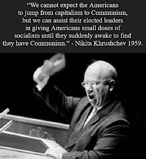 The USSR no longer exists but his threat has come true.  Nearly half the country supports some or all of socialism. | “We cannot expect the Americans to jump from capitalism to Communism, but we can assist their elected leaders in giving Americans small doses of socialism until they suddenly awake to find they have Communism.” - Nikita Khrushchev 1959. | image tagged in nikita khrushchev shoe,socialism,we are burying ourselves | made w/ Imgflip meme maker