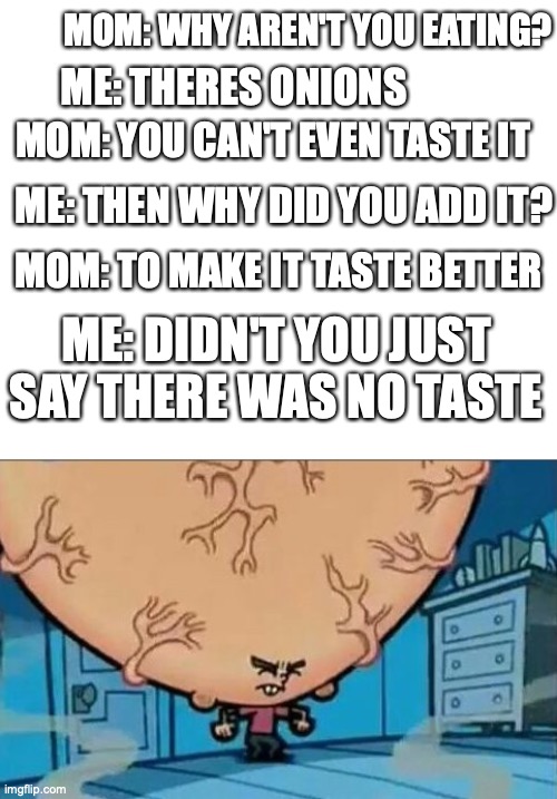 SO SMART |  MOM: WHY AREN'T YOU EATING? ME: THERES ONIONS; MOM: YOU CAN'T EVEN TASTE IT; ME: THEN WHY DID YOU ADD IT? MOM: TO MAKE IT TASTE BETTER; ME: DIDN'T YOU JUST SAY THERE WAS NO TASTE | image tagged in big brain timmy | made w/ Imgflip meme maker