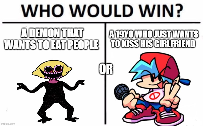 Who Would Win? | A DEMON THAT WANTS TO EAT PEOPLE; A 19YO WHO JUST WANTS TO KISS HIS GIRLFRIEND; OR | image tagged in who would win,friday night funkin | made w/ Imgflip meme maker