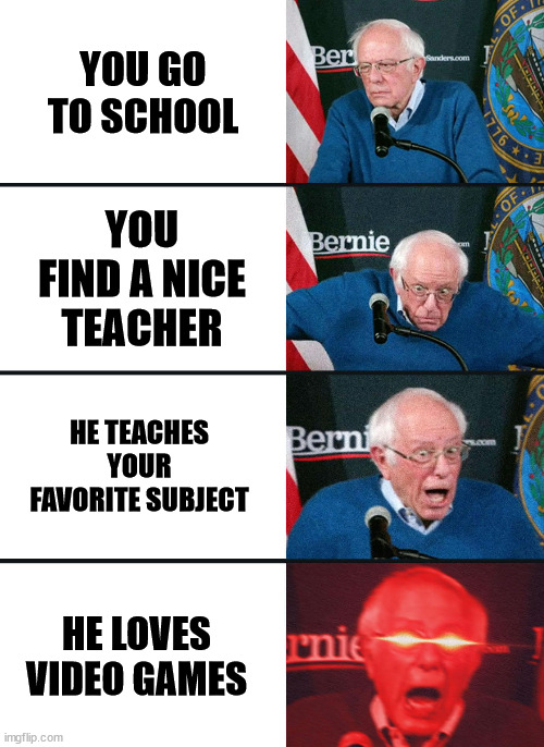 Nice | YOU GO TO SCHOOL; YOU FIND A NICE TEACHER; HE TEACHES YOUR FAVORITE SUBJECT; HE LOVES VIDEO GAMES | image tagged in bernie sanders reaction nuked | made w/ Imgflip meme maker