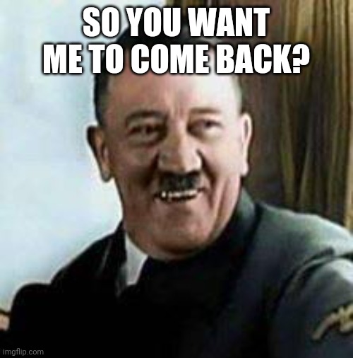 laughing hitler | SO YOU WANT ME TO COME BACK? | image tagged in laughing hitler | made w/ Imgflip meme maker