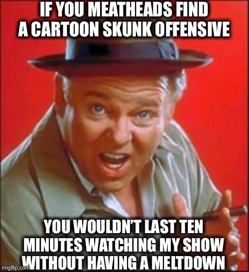 Archie Bunker | IF YOU MEATHEADS FIND A CARTOON SKUNK OFFENSIVE; YOU WOULDN’T LAST TEN MINUTES WATCHING MY SHOW WITHOUT HAVING A MELTDOWN | image tagged in archie bunker,libtards,pepe le pew,memes | made w/ Imgflip meme maker