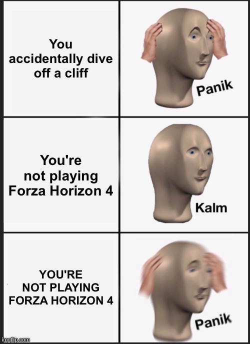O NO | You accidentally dive off a cliff; You're not playing Forza Horizon 4; YOU'RE NOT PLAYING FORZA HORIZON 4 | image tagged in memes,panik kalm panik,funny,forza horizon 4 | made w/ Imgflip meme maker