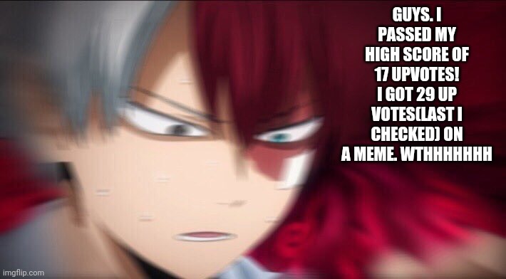 Guys- do you really love me? | GUYS. I PASSED MY HIGH SCORE OF 17 UPVOTES! I GOT 29 UP VOTES(LAST I CHECKED) ON A MEME. WTHHHHHHH | image tagged in todoroki thinking | made w/ Imgflip meme maker