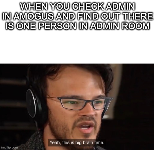 Yeah, this is big brain time | WHEN YOU CHECK ADMIN IN AMOGUS AND FIND OUT THERE IS ONE PERSON IN ADMIN ROOM | image tagged in yeah this is big brain time | made w/ Imgflip meme maker