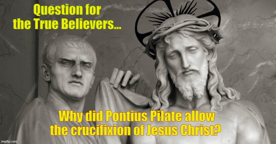 Pontius Pilate allows the Crucifixion of Christ | Question for the True Believers... Why did Pontius Pilate allow the crucifixion of Jesus Christ? | image tagged in pontius pilate jesus christ | made w/ Imgflip meme maker