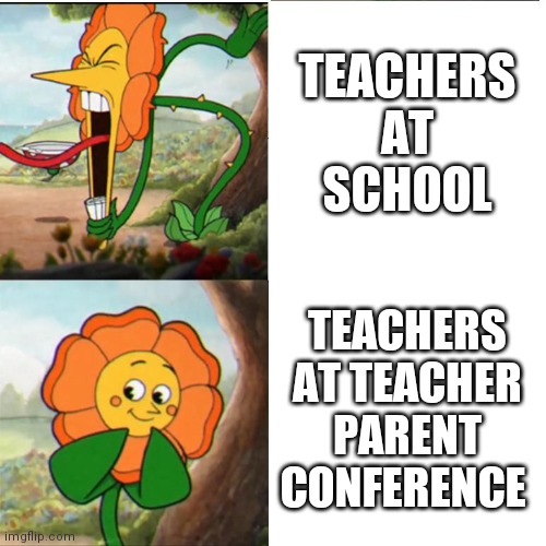 School xP | TEACHERS AT SCHOOL; TEACHERS AT TEACHER PARENT CONFERENCE | image tagged in help me please,please no,stop i beg of you,please kind sir,i dont wsnt ketchup on my burger,not the chainsaw please | made w/ Imgflip meme maker