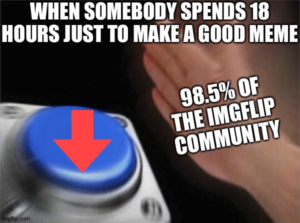 Its true | WHEN SOMEBODY SPENDS 18 HOURS JUST TO MAKE A GOOD MEME; 98.5% OF THE IMGFLIP COMMUNITY | image tagged in memes,blank nut button | made w/ Imgflip meme maker