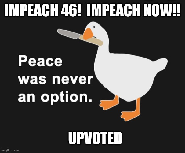 IMPEACH 46!  IMPEACH NOW!! UPVOTED | made w/ Imgflip meme maker