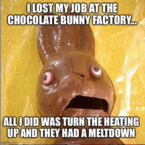 Chocolate funny | I LOST MY JOB AT THE CHOCOLATE BUNNY FACTORY... ALL I DID WAS TURN THE HEATING 
UP AND THEY HAD A MELTDOWN | image tagged in easter,easter bunny,chocolate,jokes | made w/ Imgflip meme maker