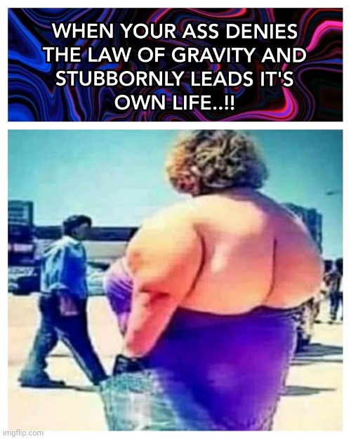 WHEN YOUR ASS DENIES THE LAW OF GRAVITY..!! | image tagged in law,grafity,fat,obesity,memes,ass | made w/ Imgflip meme maker
