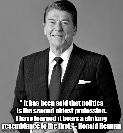 Reagan on Politics | " It has been said that politics is the second oldest profession. I have learned it bears a striking resemblance to the first." - Ronald Reagan | image tagged in ronald reagan,politics,memes | made w/ Imgflip meme maker