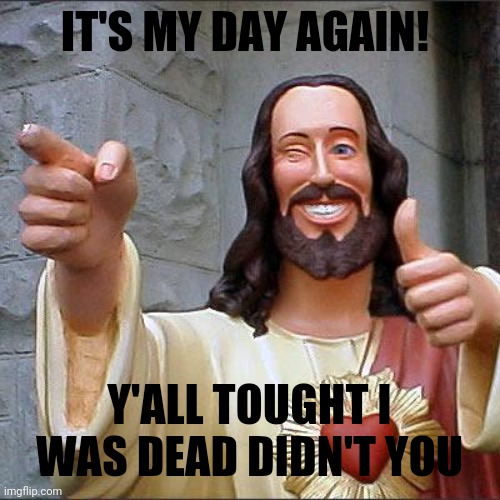 Happy Easter, Imgflip!!! | IT'S MY DAY AGAIN! Y'ALL TOUGHT I WAS DEAD DIDN'T YOU | image tagged in memes,buddy christ,pasen,jezus | made w/ Imgflip meme maker
