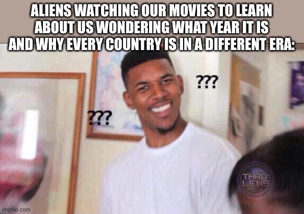 Black guy confused | ALIENS WATCHING OUR MOVIES TO LEARN ABOUT US WONDERING WHAT YEAR IT IS AND WHY EVERY COUNTRY IS IN A DIFFERENT ERA: | image tagged in black guy confused | made w/ Imgflip meme maker