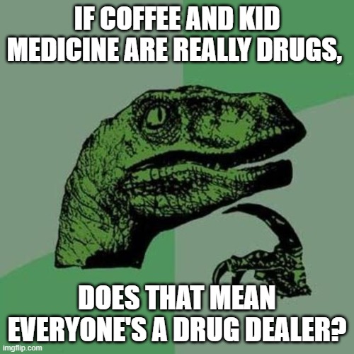 I bet memes go viral if people actually shared | IF COFFEE AND KID MEDICINE ARE REALLY DRUGS, DOES THAT MEAN EVERYONE'S A DRUG DEALER? | image tagged in raptor | made w/ Imgflip meme maker