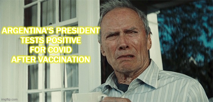 Argentina's president tests positive for COVID after vaccination | ARGENTINA'S PRESIDENT
TESTS POSITIVE
FOR COVID
AFTER VACCINATION | image tagged in clint eastwood wtf | made w/ Imgflip meme maker