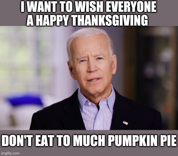 Joe Biden 2020 | I WANT TO WISH EVERYONE A HAPPY THANKSGIVING; DON'T EAT TO MUCH PUMPKIN PIE | image tagged in joe biden 2020 | made w/ Imgflip meme maker