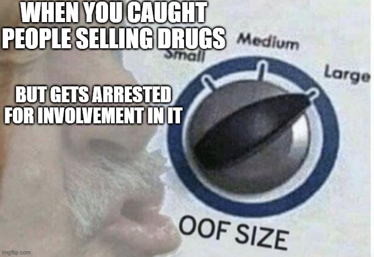 sometimes, I too would check memes | WHEN YOU CAUGHT PEOPLE SELLING DRUGS; BUT GETS ARRESTED FOR INVOLVEMENT IN IT | image tagged in oof size large | made w/ Imgflip meme maker