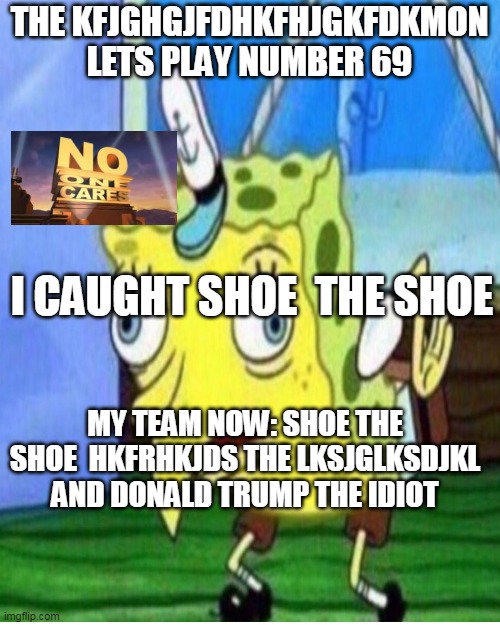 imgflip pokemon annoucments in a nutshell |  THE KFJGHGJFDHKFHJGKFDKMON LETS PLAY NUMBER 69; I CAUGHT SHOE  THE SHOE; MY TEAM NOW: SHOE THE SHOE  HKFRHKJDS THE LKSJGLKSDJKL AND DONALD TRUMP THE IDIOT | image tagged in memes,blank transparent square,funny,pokemon,announcement | made w/ Imgflip meme maker