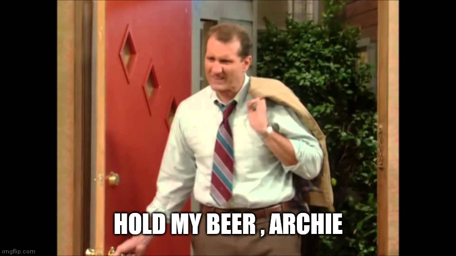 Al Bundy Coming Home | HOLD MY BEER , ARCHIE | image tagged in al bundy coming home | made w/ Imgflip meme maker