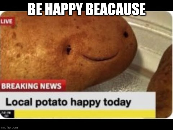 be happy | BE HAPPY BEACAUSE | image tagged in potato | made w/ Imgflip meme maker