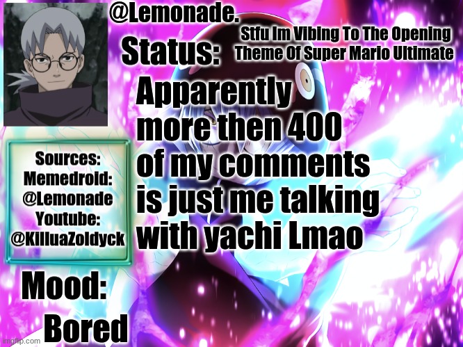 Lemonades Kabuto Yakushi Temp | Stfu Im Vibing To The Opening Theme Of Super Mario Ultimate; Apparently more then 400 of my comments is just me talking with yachi Lmao; Bored | image tagged in lemonades kabuto yakushi temp | made w/ Imgflip meme maker