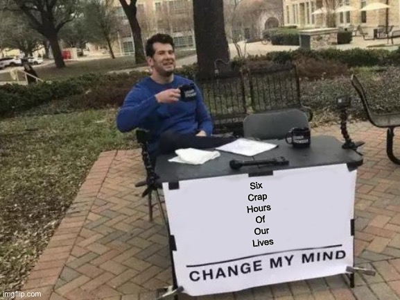 Change My Mind | Six
Crap
Hours
Of
Our
Lives | image tagged in memes,change my mind | made w/ Imgflip meme maker