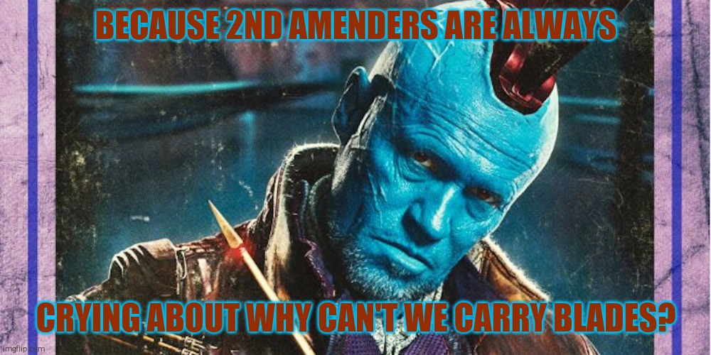 Yondu | BECAUSE 2ND AMENDERS ARE ALWAYS CRYING ABOUT WHY CAN'T WE CARRY BLADES? | image tagged in yondu | made w/ Imgflip meme maker