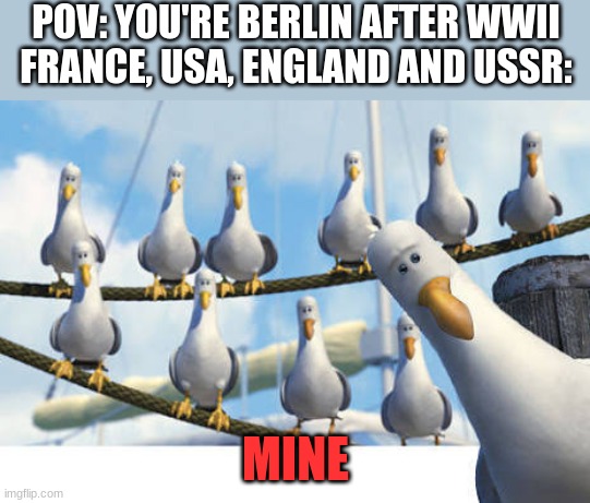 Berlin after wwII | POV: YOU'RE BERLIN AFTER WWII
FRANCE, USA, ENGLAND AND USSR:; MINE | image tagged in nemo seagulls mine,history,memes,berlin,cold war,world war 2 | made w/ Imgflip meme maker