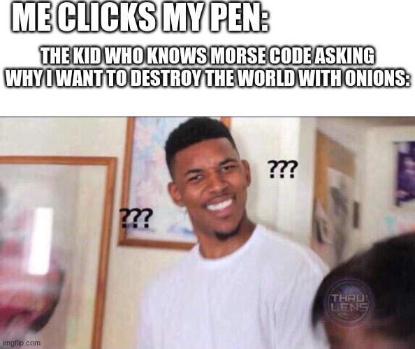 bruh you actually searched this up XD | ME CLICKS MY PEN:; THE KID WHO KNOWS MORSE CODE ASKING WHY I WANT TO DESTROY THE WORLD WITH ONIONS: | image tagged in bruh you actually searched this up xd | made w/ Imgflip meme maker