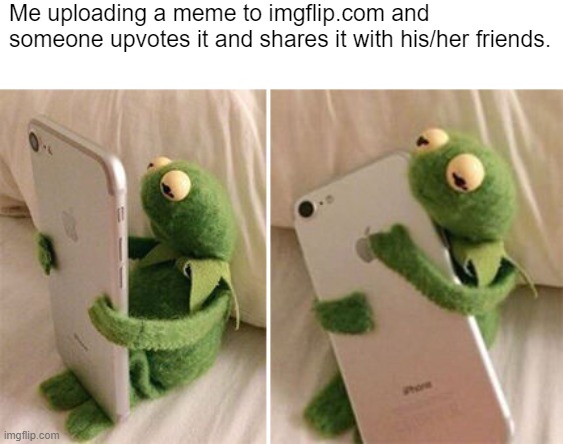 Uploading a meme | Me uploading a meme to imgflip.com and someone upvotes it and shares it with his/her friends. | image tagged in kermit hugging phone,wholesome | made w/ Imgflip meme maker