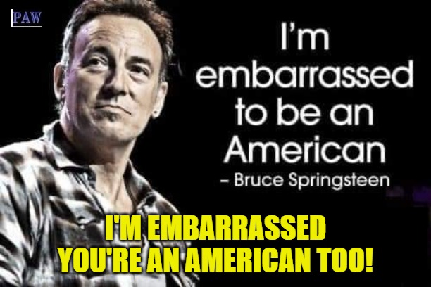 Bruce | I'M EMBARRASSED YOU'RE AN AMERICAN TOO! | image tagged in american,embarrassed,stupid,springsteen | made w/ Imgflip meme maker