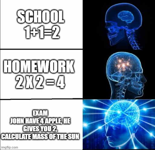Galaxy Brain (3 brains) | SCHOOL  1+1=2; HOMEWORK 
2 X 2 = 4; EXAM
JOHN HAVE 4 APPLE, HE GIVES YOU 2, CALCULATE MASS OF THE SUN | image tagged in galaxy brain 3 brains,memes | made w/ Imgflip meme maker