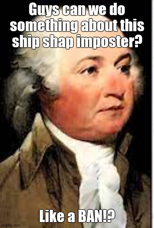 John Adams Excuse me? | Guys can we do something about this ship shap imposter? Like a BAN!? | image tagged in john adams excuse me | made w/ Imgflip meme maker