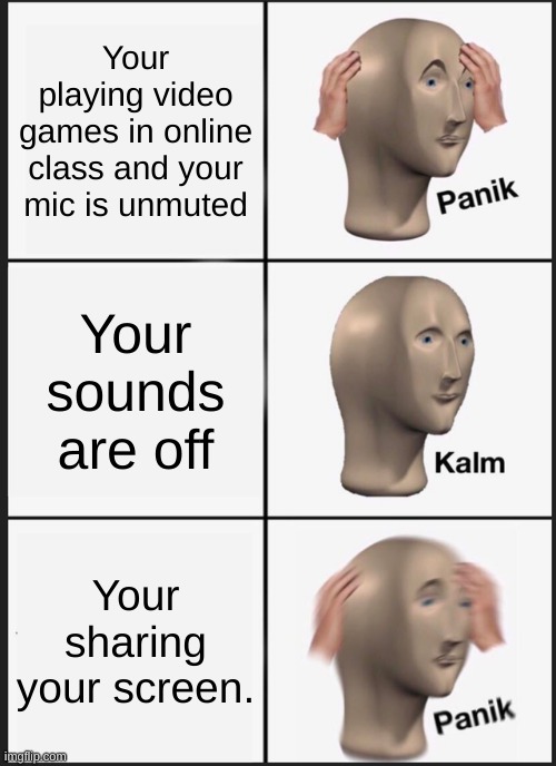 Online class | Your playing video games in online class and your mic is unmuted; Your sounds are off; Your sharing your screen. | image tagged in memes,panik kalm panik | made w/ Imgflip meme maker