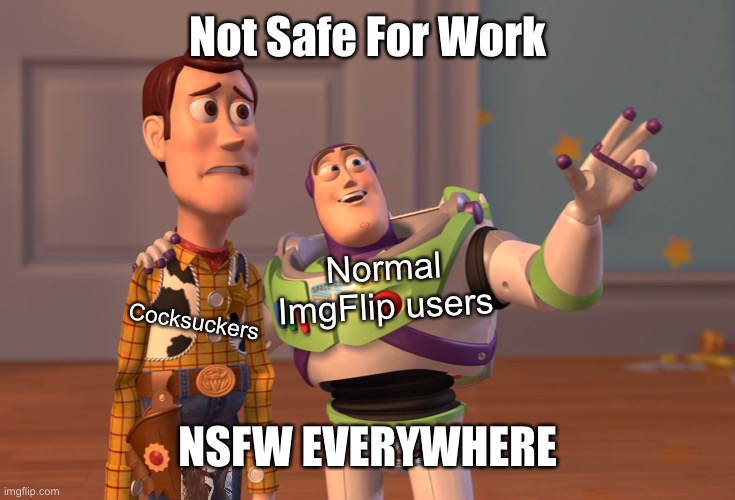 XXX, XXX Everywhere | Not Safe For Work; NSFW EVERYWHERE; Normal ImgFlip users; Cocksuckers | image tagged in memes,x x everywhere,nsfw,meanwhile on imgflip,maturity,dank memes | made w/ Imgflip meme maker