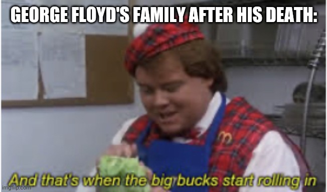And that’s when the big bucks start rolling in | GEORGE FLOYD'S FAMILY AFTER HIS DEATH: | image tagged in and that s when the big bucks start rolling in | made w/ Imgflip meme maker