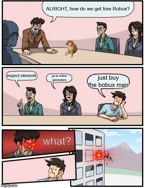 Boardroom Meeting Suggestion | ALRIGHT, how do we get free Robux? inspect element! go to online generators; just buy the bobux man; what? | image tagged in memes,boardroom meeting suggestion | made w/ Imgflip meme maker