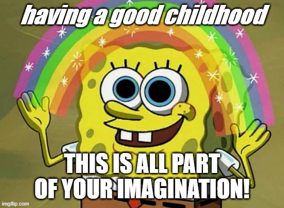 Imagination Spongebob | having a good childhood; THIS IS ALL PART OF YOUR IMAGINATION! | image tagged in memes,imagination spongebob | made w/ Imgflip meme maker