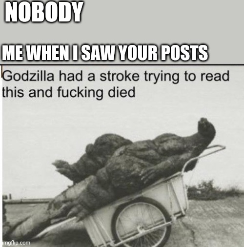 Godzilla | NOBODY; ME WHEN I SAW YOUR POSTS | image tagged in godzilla | made w/ Imgflip meme maker