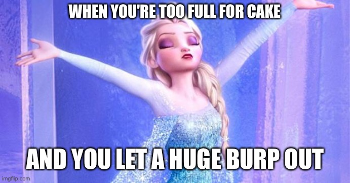 too full for cake | WHEN YOU'RE TOO FULL FOR CAKE; AND YOU LET A HUGE BURP OUT | image tagged in proud elsa | made w/ Imgflip meme maker