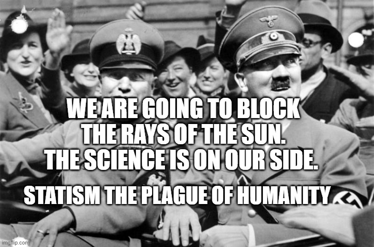 Mussolini and Hitler | WE ARE GOING TO BLOCK THE RAYS OF THE SUN. THE SCIENCE IS ON OUR SIDE. STATISM THE PLAGUE OF HUMANITY | image tagged in mussolini and hitler | made w/ Imgflip meme maker