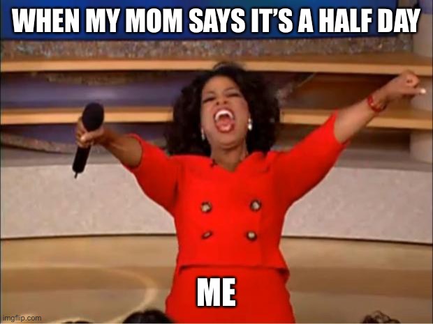 Half day meme | WHEN MY MOM SAYS IT’S A HALF DAY; ME | image tagged in memes,oprah you get a | made w/ Imgflip meme maker