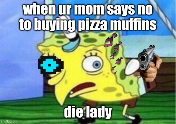 Mocking Spongebob | when ur mom says no to buying pizza muffins; die lady | image tagged in memes,mocking spongebob | made w/ Imgflip meme maker