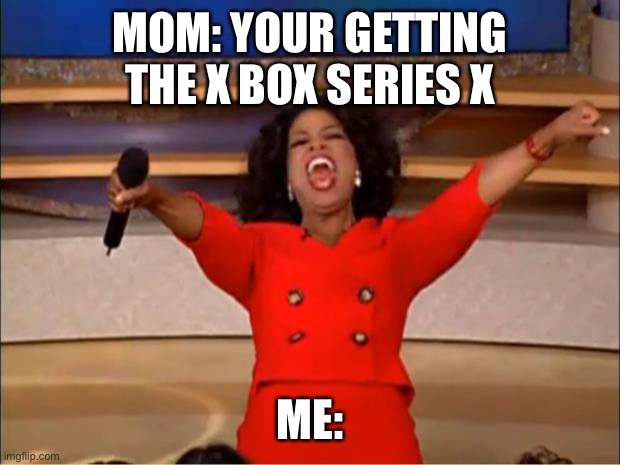 Oprah You Get A | MOM: YOUR GETTING THE X BOX SERIES X; ME: | image tagged in memes,oprah you get a | made w/ Imgflip meme maker