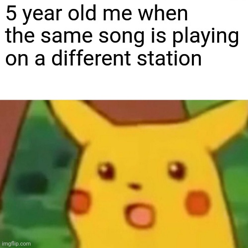 I thought it was magic- | 5 year old me when the same song is playing on a different station | image tagged in memes,surprised pikachu | made w/ Imgflip meme maker