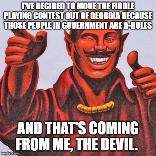 Devil Thumbs Up | I'VE DECIDED TO MOVE THE FIDDLE PLAYING CONTEST OUT OF GEORGIA BECAUSE THOSE PEOPLE IN GOVERNMENT ARE A-HOLES; AND THAT'S COMING FROM ME, THE DEVIL. | image tagged in devil thumbs up | made w/ Imgflip meme maker